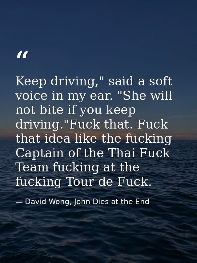 Keep driving," said a soft voice in my ear. "She will not bite if you keep driving."Fuck that. Fuck that idea like the f — David Wong, John Dies at the End