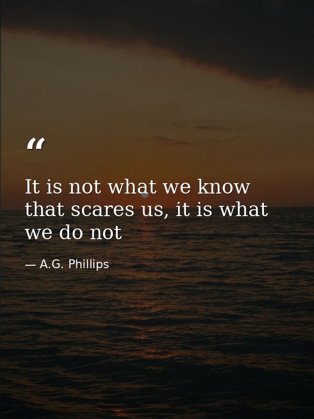 It is not what we know that scares us, it is what we do not — A.G. Phillips