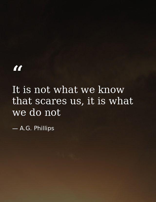 It is not what we know that scares us, it is what we do not — A.G. Phillips