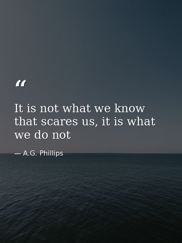 It is not what we know that scares us, it is what we do not — A.G. Phillips
