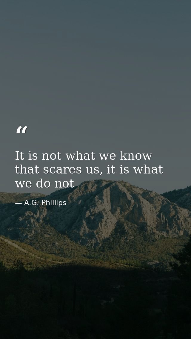 It is not what we know that scares us, it is what we do not — A.G. Phillips