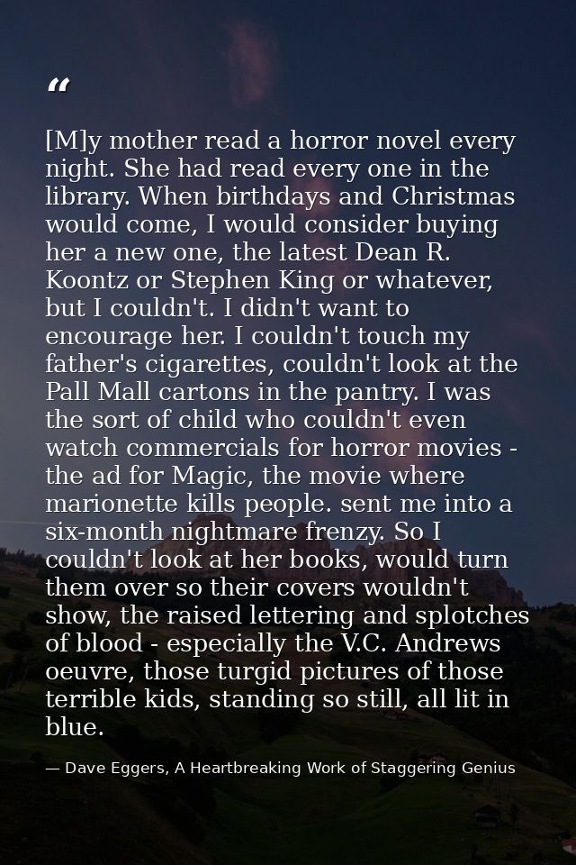 [M]y mother read a horror novel every night. She had read every one in the library. When birthdays and Christmas would c — Dave Eggers, A Heartbreaking Work of Staggering Genius