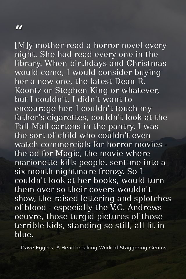 [M]y mother read a horror novel every night. She had read every one in the library. When birthdays and Christmas would c — Dave Eggers, A Heartbreaking Work of Staggering Genius