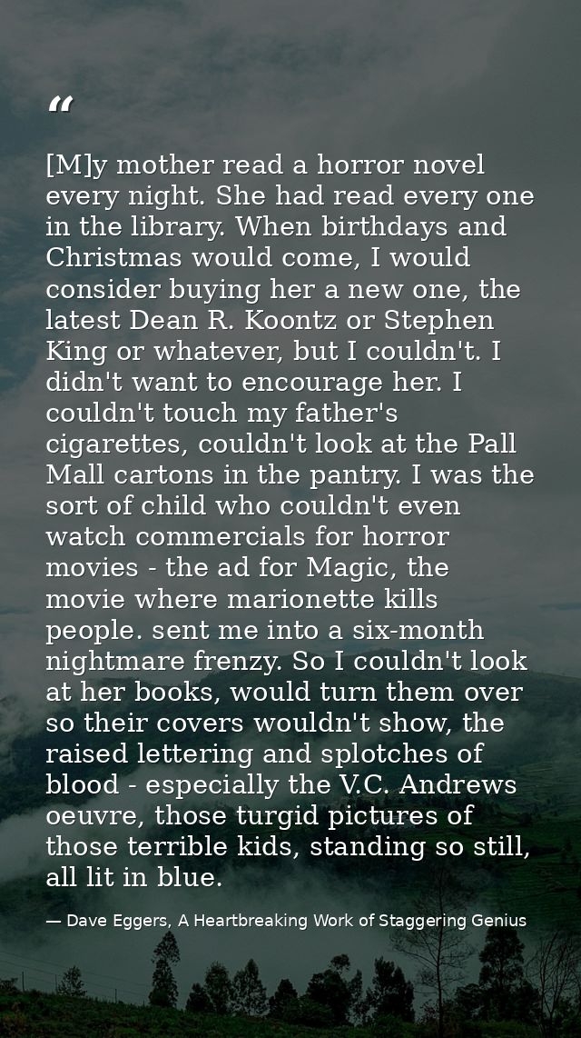 [M]y mother read a horror novel every night. She had read every one in the library. When birthdays and Christmas would c — Dave Eggers, A Heartbreaking Work of Staggering Genius