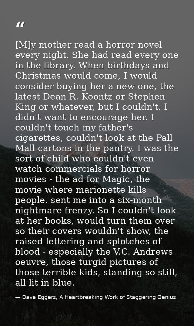 [M]y mother read a horror novel every night. She had read every one in the library. When birthdays and Christmas would c — Dave Eggers, A Heartbreaking Work of Staggering Genius