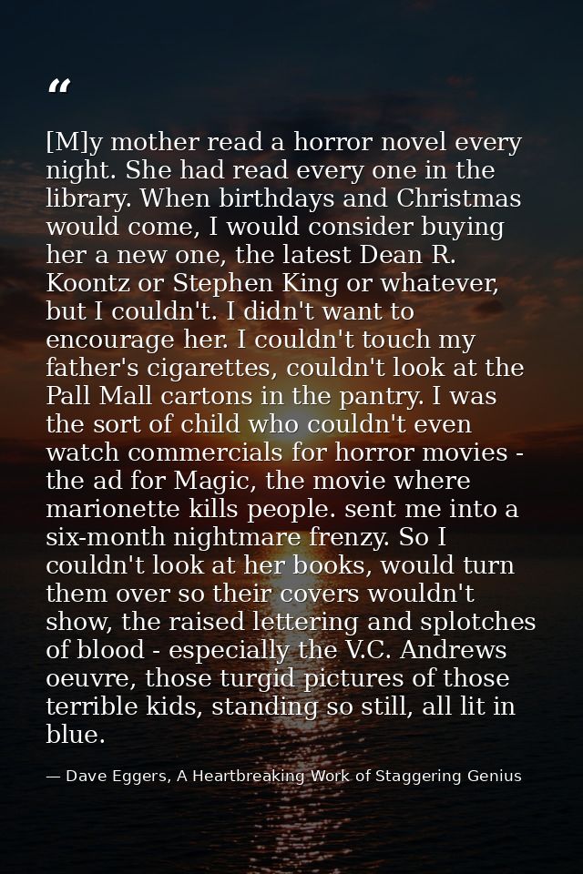 [M]y mother read a horror novel every night. She had read every one in the library. When birthdays and Christmas would c — Dave Eggers, A Heartbreaking Work of Staggering Genius