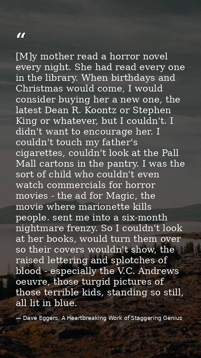 [M]y mother read a horror novel every night. She had read every one in the library. When birthdays and Christmas would c — Dave Eggers, A Heartbreaking Work of Staggering Genius