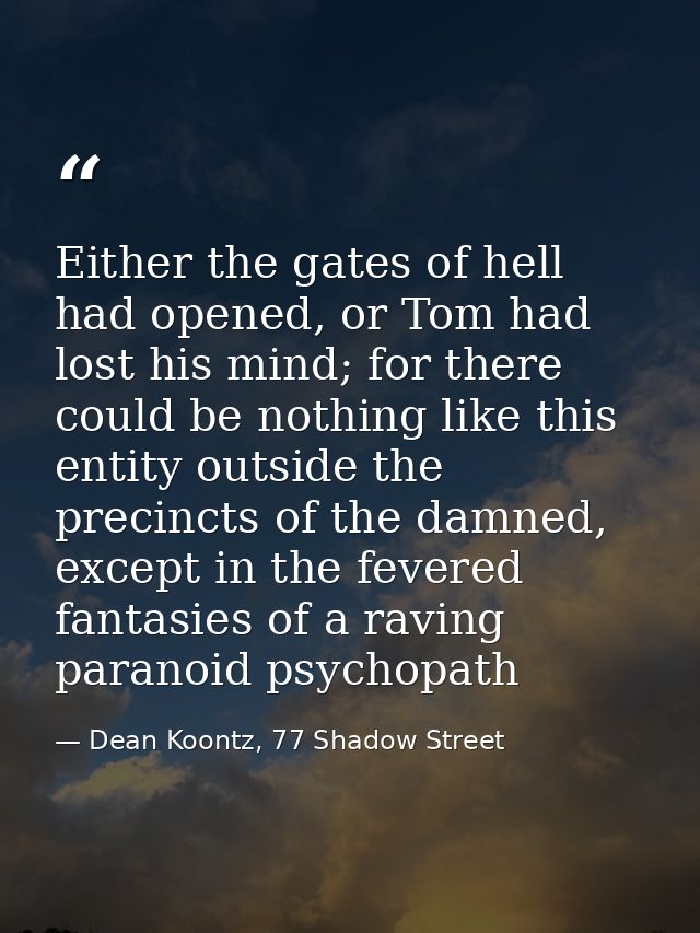 Either the gates of hell had opened, or Tom had lost his mind; for there could be nothing like this entity outside the p — Dean Koontz, 77 Shadow Street