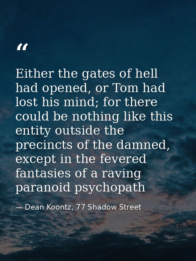Either the gates of hell had opened, or Tom had lost his mind; for there could be nothing like this entity outside the p — Dean Koontz, 77 Shadow Street