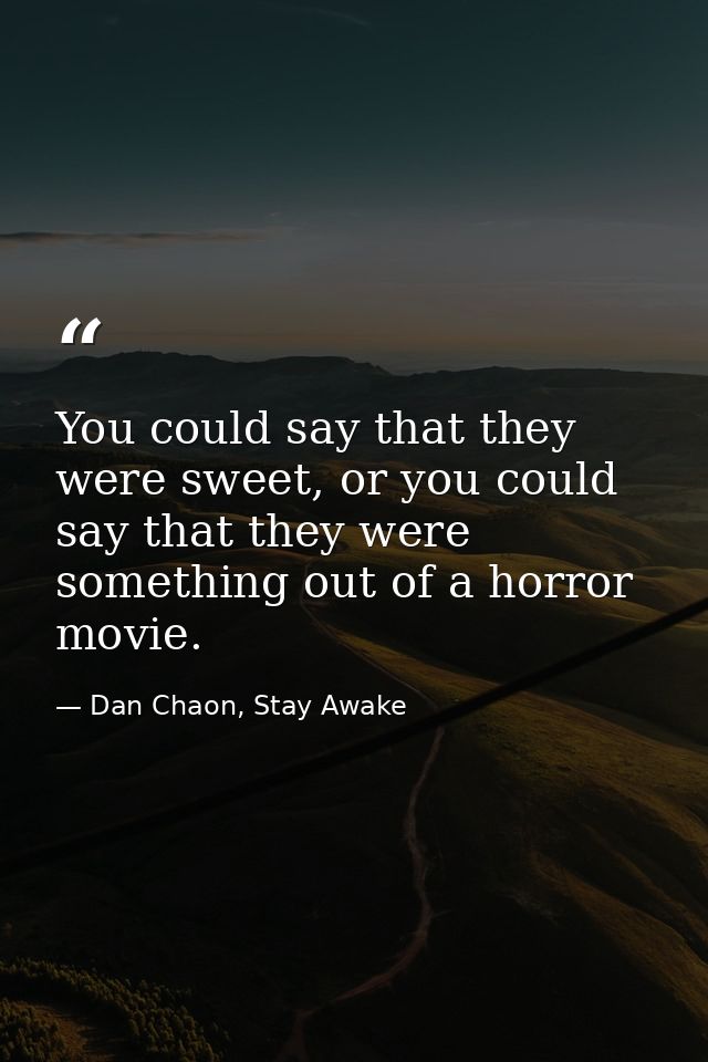 You could say that they were sweet, or you could say that they were something out of a horror movie. — Dan Chaon, Stay Awake