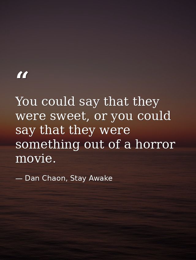 You could say that they were sweet, or you could say that they were something out of a horror movie. — Dan Chaon, Stay Awake