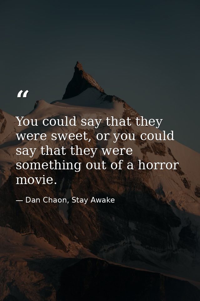 You could say that they were sweet, or you could say that they were something out of a horror movie. — Dan Chaon, Stay Awake