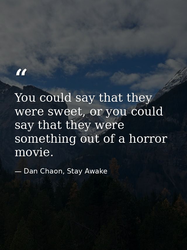 You could say that they were sweet, or you could say that they were something out of a horror movie. — Dan Chaon, Stay Awake
