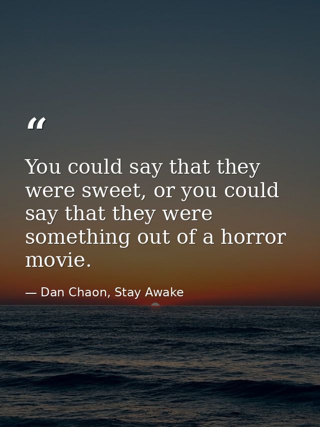 You could say that they were sweet, or you could say that they were something out of a horror movie. — Dan Chaon, Stay Awake