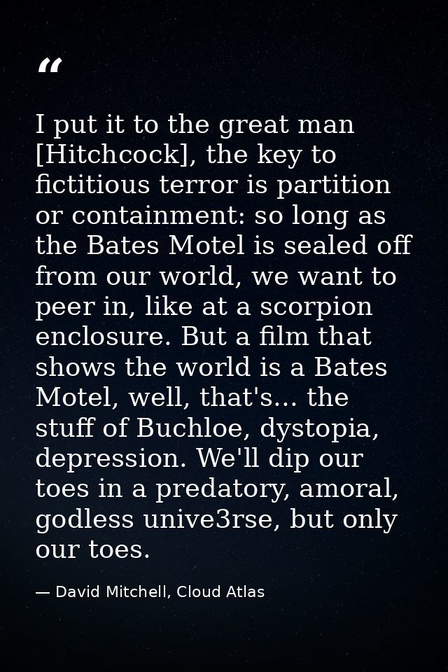 I put it to the great man [Hitchcock], the key to fictitious terror is partition or containment: so long as the Bates Mo — David Mitchell, Cloud Atlas