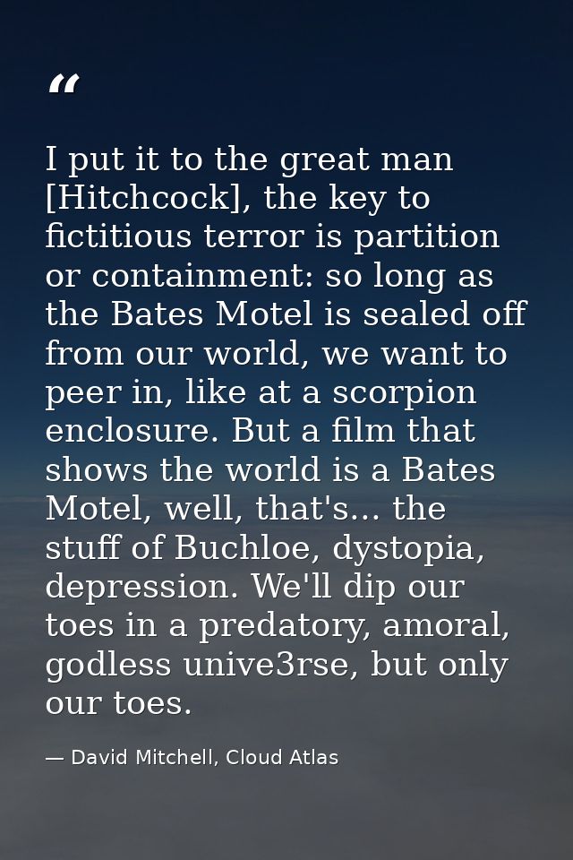 I put it to the great man [Hitchcock], the key to fictitious terror is partition or containment: so long as the Bates Mo — David Mitchell, Cloud Atlas