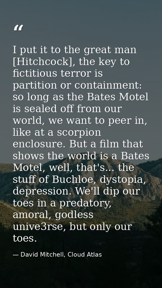 I put it to the great man [Hitchcock], the key to fictitious terror is partition or containment: so long as the Bates Mo — David Mitchell, Cloud Atlas