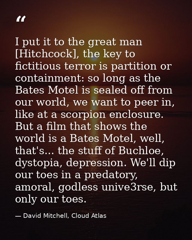 I put it to the great man [Hitchcock], the key to fictitious terror is partition or containment: so long as the Bates Mo — David Mitchell, Cloud Atlas