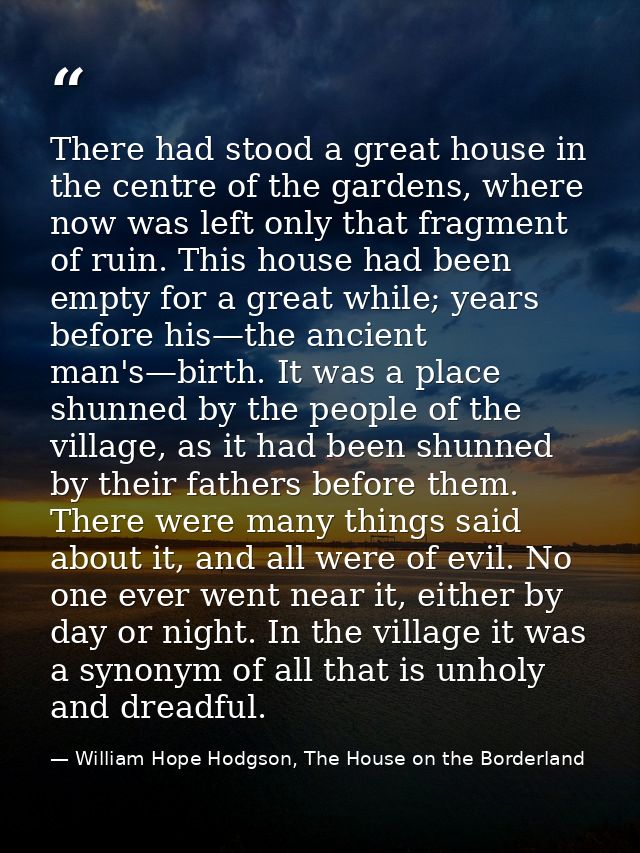 There had stood a great house in the centre of the gardens, where now was left only that fragment of ruin. This house ha — William Hope Hodgson, The House on the Borderland