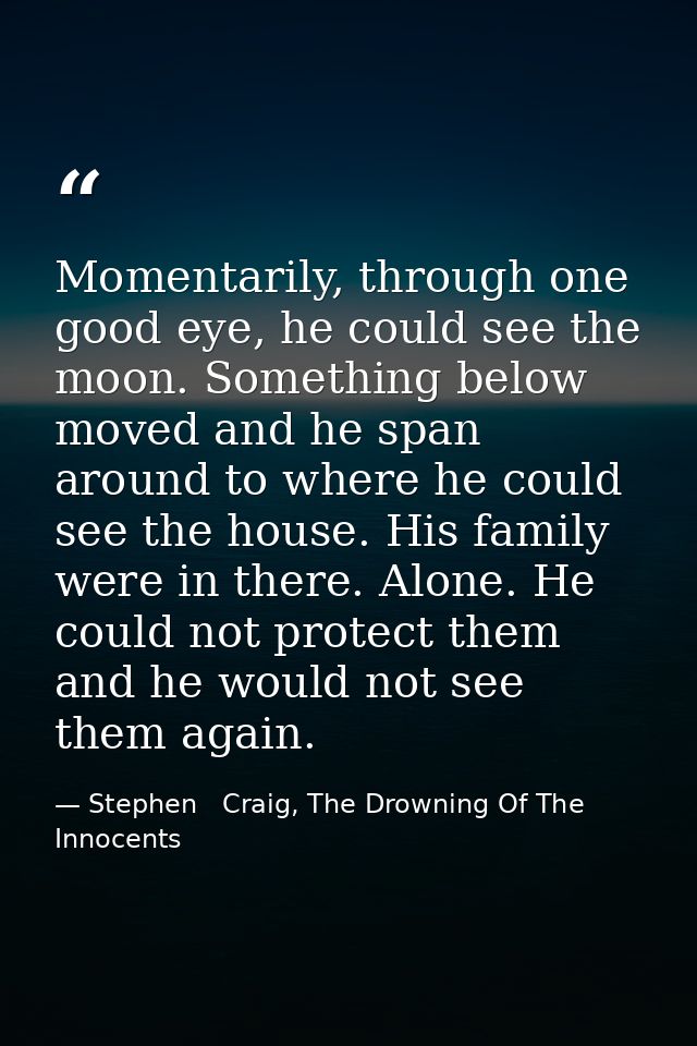 Momentarily, through one good eye, he could see the moon. Something below moved and he span around to where he could see — Stephen   Craig, The Drowning Of The Innocents
