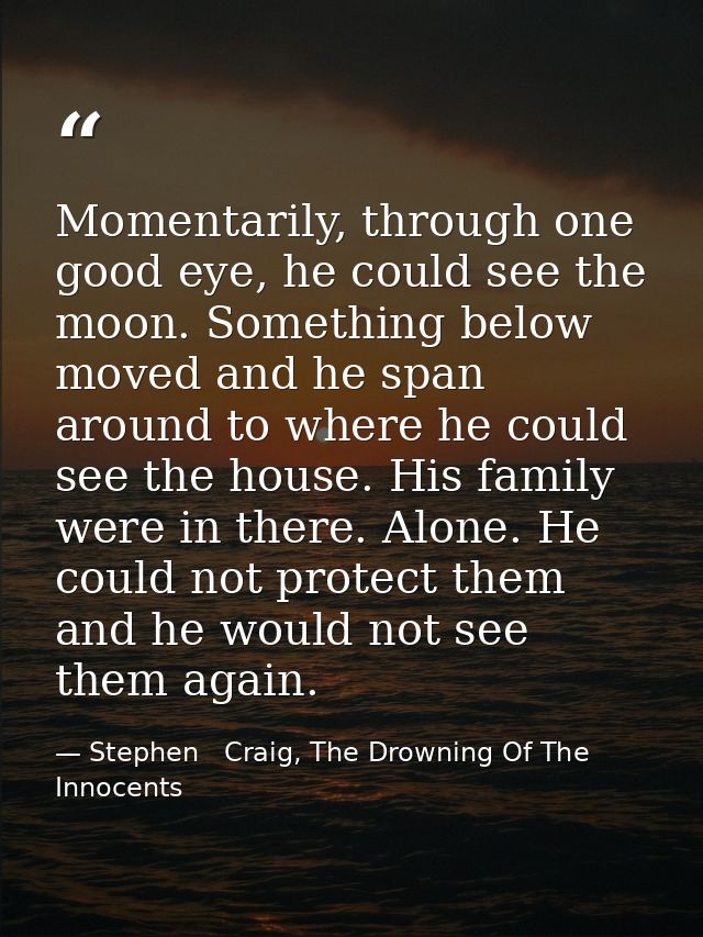 Momentarily, through one good eye, he could see the moon. Something below moved and he span around to where he could see — Stephen   Craig, The Drowning Of The Innocents