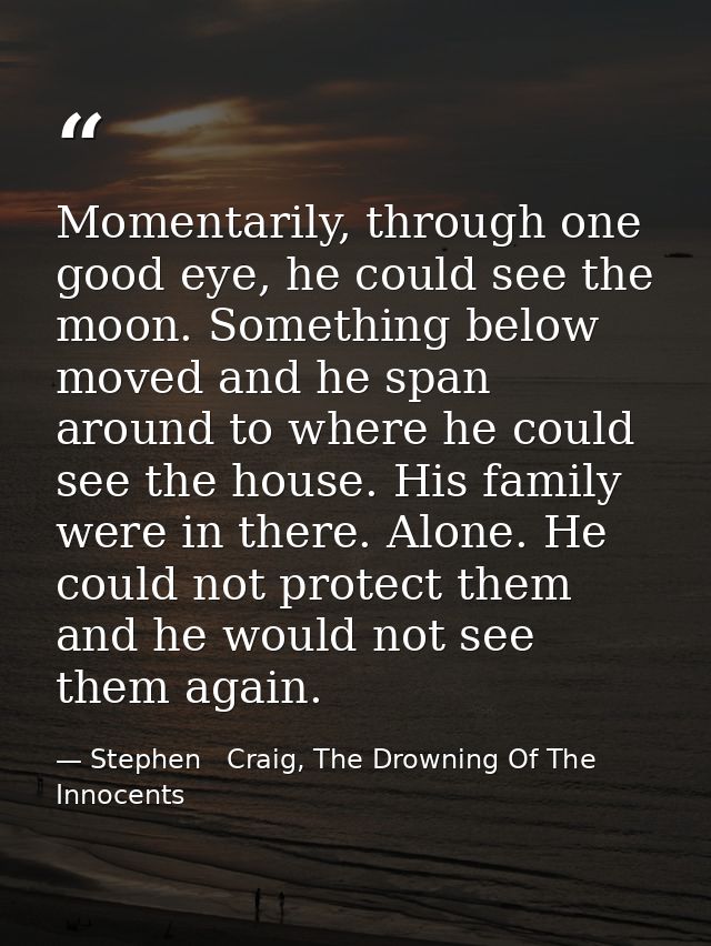 Momentarily, through one good eye, he could see the moon. Something below moved and he span around to where he could see — Stephen   Craig, The Drowning Of The Innocents