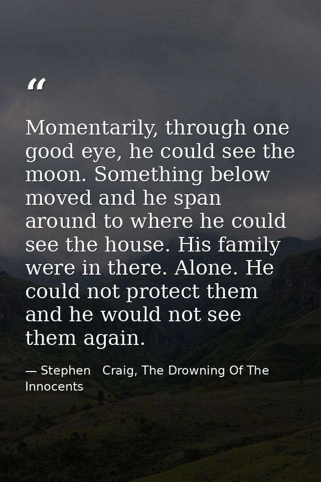 Momentarily, through one good eye, he could see the moon. Something below moved and he span around to where he could see — Stephen   Craig, The Drowning Of The Innocents