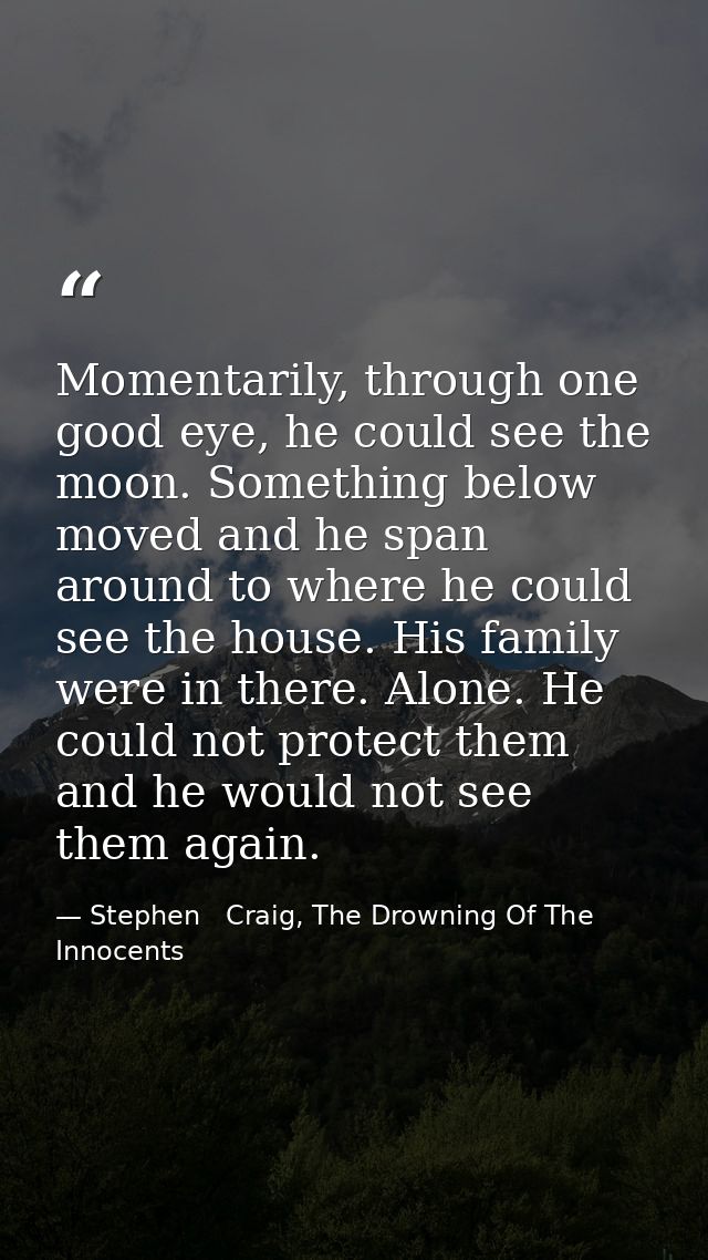 Momentarily, through one good eye, he could see the moon. Something below moved and he span around to where he could see — Stephen   Craig, The Drowning Of The Innocents