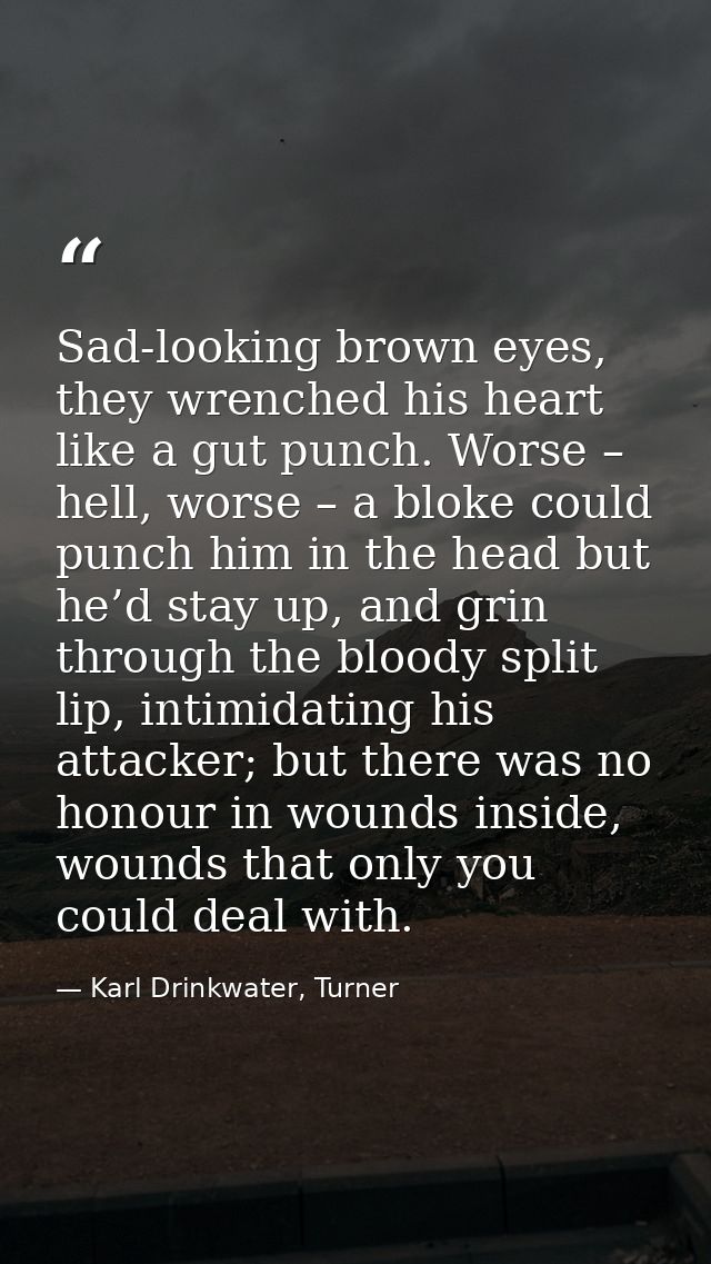 Sad-looking brown eyes, they wrenched his heart like a gut punch. Worse – hell, worse – a bloke could punch him in the h — Karl Drinkwater, Turner
