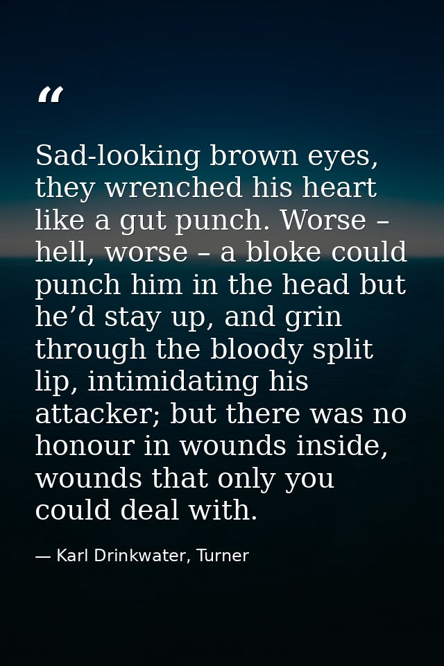 Sad-looking brown eyes, they wrenched his heart like a gut punch. Worse – hell, worse – a bloke could punch him in the h — Karl Drinkwater, Turner
