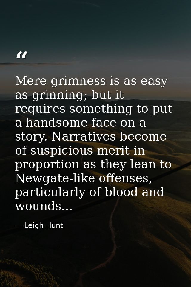Mere grimness is as easy as grinning; but it requires something to put a handsome face on a story. Narratives become of  — Leigh Hunt