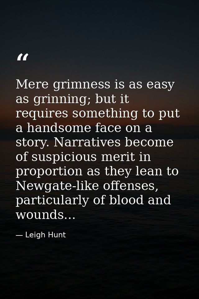 Mere grimness is as easy as grinning; but it requires something to put a handsome face on a story. Narratives become of  — Leigh Hunt