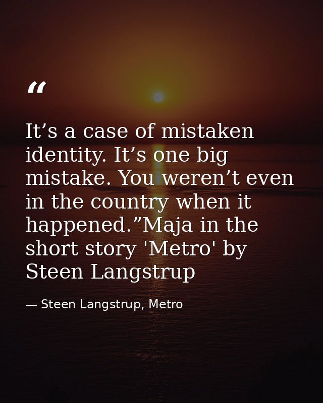 It’s a case of mistaken identity. It’s one big mistake. You weren’t even in the country when it happened.”Maja in the sh — Steen Langstrup, Metro
