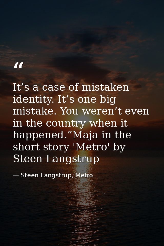 It’s a case of mistaken identity. It’s one big mistake. You weren’t even in the country when it happened.”Maja in the sh — Steen Langstrup, Metro