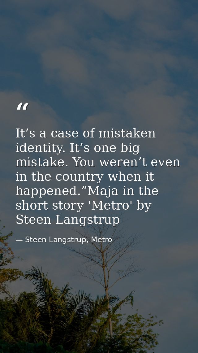 It’s a case of mistaken identity. It’s one big mistake. You weren’t even in the country when it happened.”Maja in the sh — Steen Langstrup, Metro