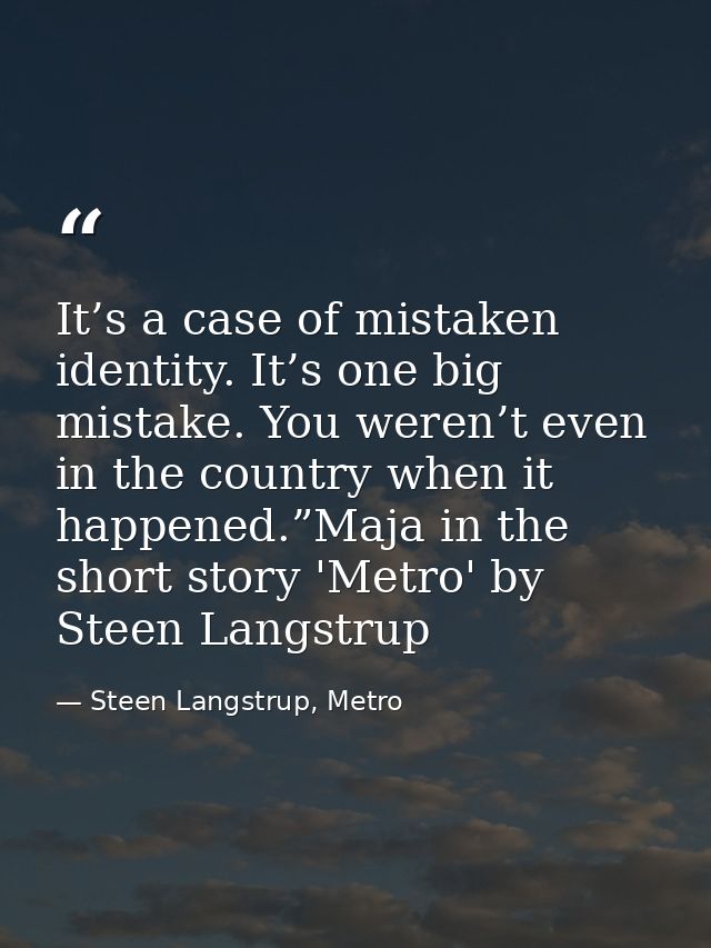 It’s a case of mistaken identity. It’s one big mistake. You weren’t even in the country when it happened.”Maja in the sh — Steen Langstrup, Metro