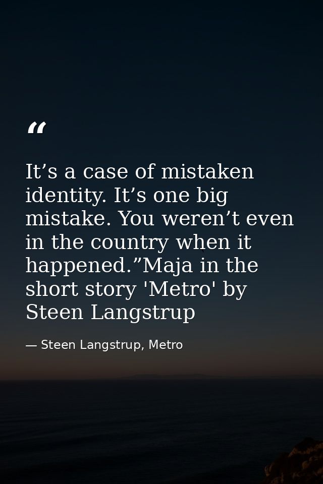 It’s a case of mistaken identity. It’s one big mistake. You weren’t even in the country when it happened.”Maja in the sh — Steen Langstrup, Metro