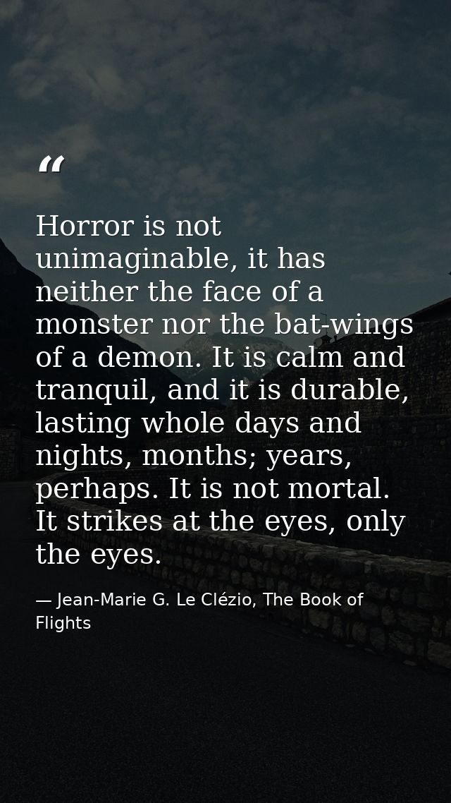 Horror is not unimaginable, it has neither the face of a monster nor the bat-wings of a demon. It is calm and tranquil,  — Jean-Marie G. Le Clézio, The Book of Flights