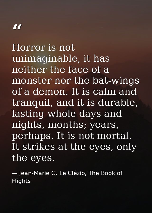Horror is not unimaginable, it has neither the face of a monster nor the bat-wings of a demon. It is calm and tranquil,  — Jean-Marie G. Le Clézio, The Book of Flights