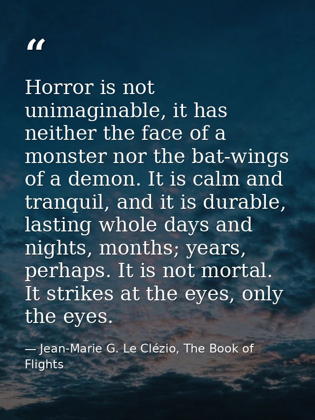 Horror is not unimaginable, it has neither the face of a monster nor the bat-wings of a demon. It is calm and tranquil,  — Jean-Marie G. Le Clézio, The Book of Flights