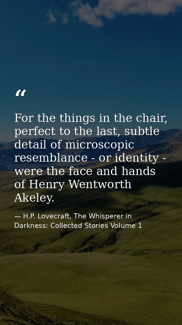For the things in the chair, perfect to the last, subtle detail of microscopic resemblance - or identity - were the face — H.P. Lovecraft, The Whisperer in Darkness: Collected Stories Volume 1