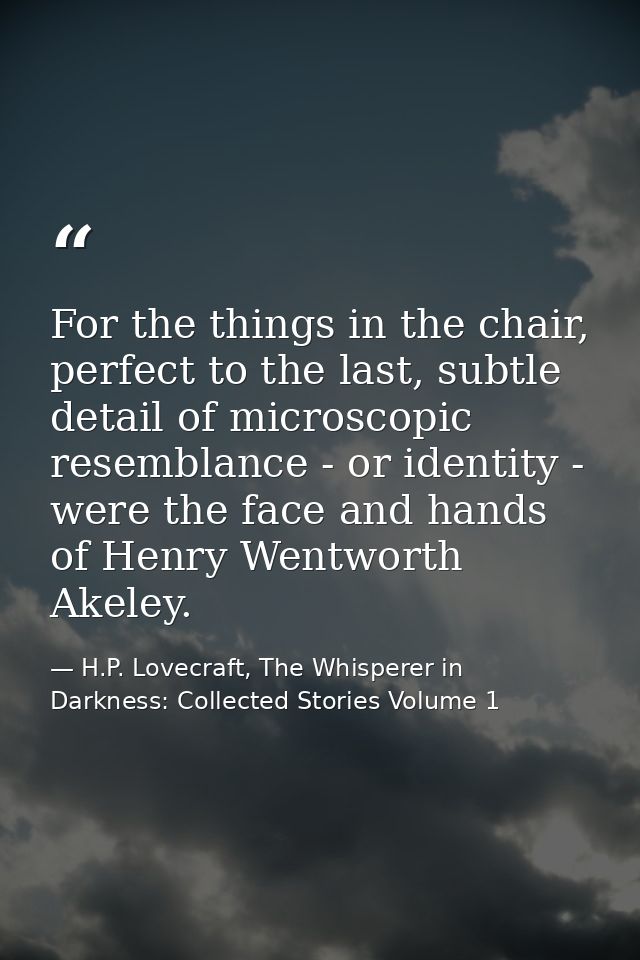 For the things in the chair, perfect to the last, subtle detail of microscopic resemblance - or identity - were the face — H.P. Lovecraft, The Whisperer in Darkness: Collected Stories Volume 1