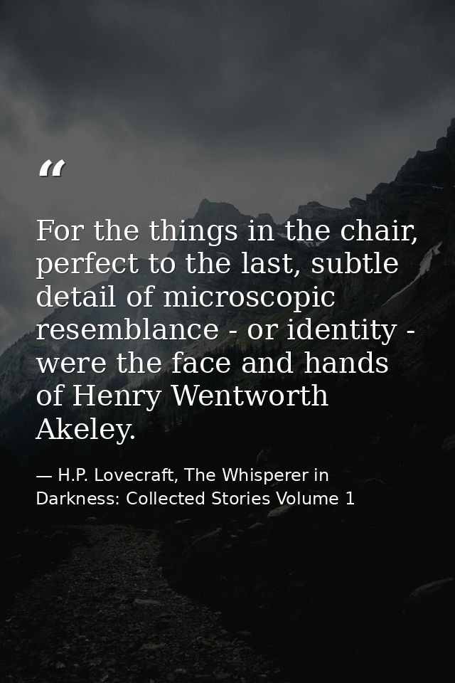 For the things in the chair, perfect to the last, subtle detail of microscopic resemblance - or identity - were the face — H.P. Lovecraft, The Whisperer in Darkness: Collected Stories Volume 1