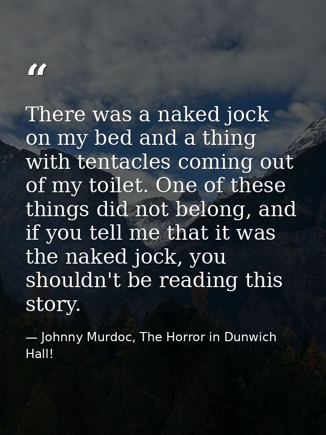 There was a naked jock on my bed and a thing with tentacles coming out of my toilet. One of these things did not belong, — Johnny Murdoc, The Horror in Dunwich Hall!
