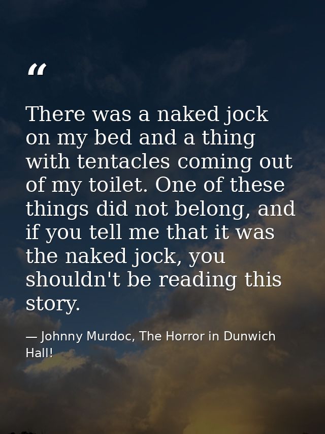 There was a naked jock on my bed and a thing with tentacles coming out of my toilet. One of these things did not belong, — Johnny Murdoc, The Horror in Dunwich Hall!