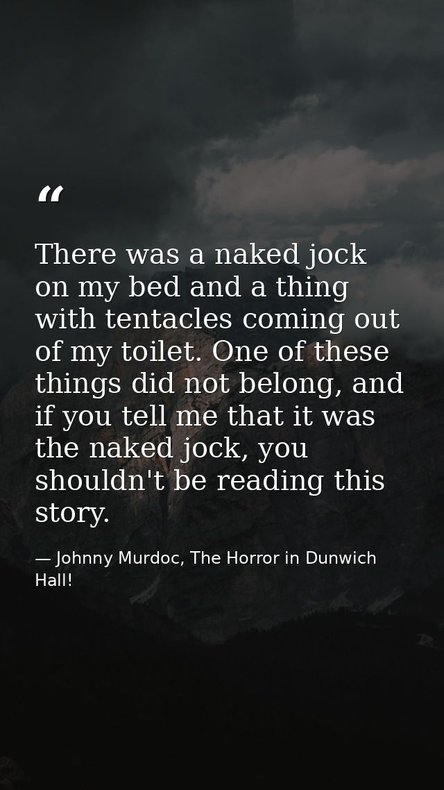 There was a naked jock on my bed and a thing with tentacles coming out of my toilet. One of these things did not belong, — Johnny Murdoc, The Horror in Dunwich Hall!