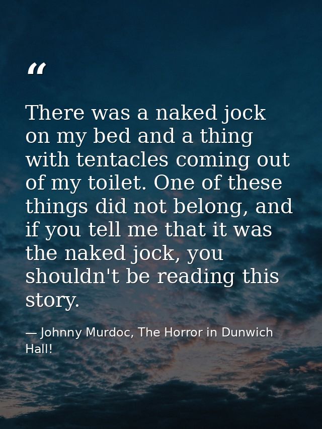 There was a naked jock on my bed and a thing with tentacles coming out of my toilet. One of these things did not belong, — Johnny Murdoc, The Horror in Dunwich Hall!