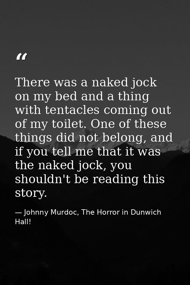 There was a naked jock on my bed and a thing with tentacles coming out of my toilet. One of these things did not belong, — Johnny Murdoc, The Horror in Dunwich Hall!