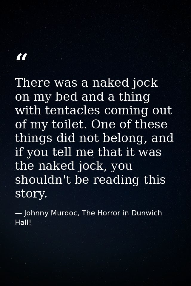 There was a naked jock on my bed and a thing with tentacles coming out of my toilet. One of these things did not belong, — Johnny Murdoc, The Horror in Dunwich Hall!