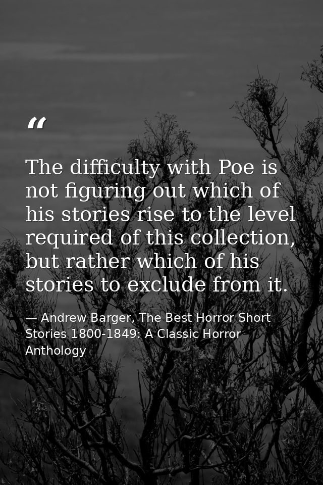 The difficulty with Poe is not figuring out which of his stories rise to the level required of this collection, but rath — Andrew Barger, The Best Horror Short Stories 1800-1849: A Classic Horror Anthology